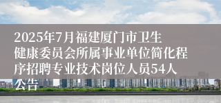 2025年7月福建厦门市卫生健康委员会所属事业单位简化程序招聘专业技术岗位人员54人公告