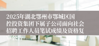 2025年湖北鄂州市鄂城区国控投资集团下属子公司面向社会招聘工作人员笔试成绩及资格复审公告