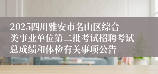 2025四川雅安市名山区综合类事业单位第二批考试招聘考试总成绩和体检有关事项公告