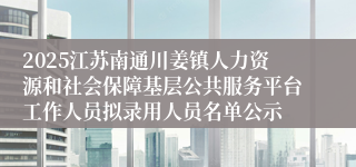 2025江苏南通川姜镇人力资源和社会保障基层公共服务平台工作人员拟录用人员名单公示 