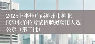 2025上半年广西柳州市柳北区事业单位考试招聘拟聘用人选公示（第三批）