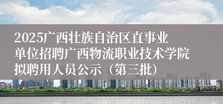 2025广西壮族自治区直事业单位招聘广西物流职业技术学院拟聘用人员公示（第三批）