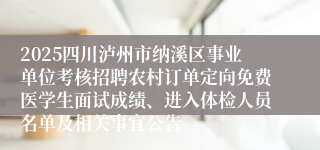 2025四川泸州市纳溪区事业单位考核招聘农村订单定向免费医学生面试成绩、进入体检人员名单及相关事宜公告
