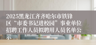 2025黑龙江齐齐哈尔市铁锋区“市委书记进校园”事业单位招聘工作人员拟聘用人员名单公示