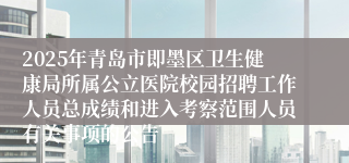 2025年青岛市即墨区卫生健康局所属公立医院校园招聘工作人员总成绩和进入考察范围人员有关事项的公告