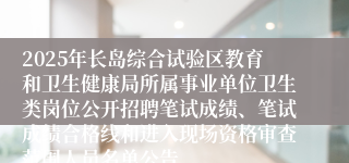 2025年长岛综合试验区教育和卫生健康局所属事业单位卫生类岗位公开招聘笔试成绩、笔试成绩合格线和进入现场资格审查范围人员名单公告