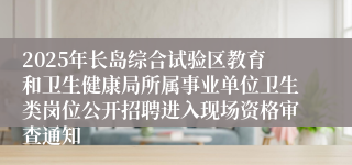 2025年长岛综合试验区教育和卫生健康局所属事业单位卫生类岗位公开招聘进入现场资格审查通知