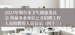 2023年烟台市卫生健康委员会 所属事业单位公开招聘工作人员拟聘用人员公示（四十三）