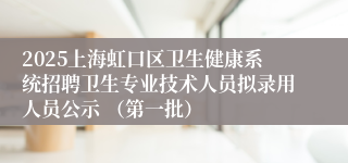 2025上海虹口区卫生健康系统招聘卫生专业技术人员拟录用人员公示 （第一批）