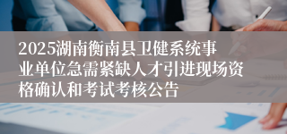 2025湖南衡南县卫健系统事业单位急需紧缺人才引进现场资格确认和考试考核公告
