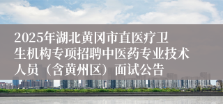 2025年湖北黄冈市直医疗卫生机构专项招聘中医药专业技术人员（含黄州区）面试公告