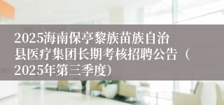 2025海南保亭黎族苗族自治县医疗集团长期考核招聘公告（2025年第三季度）