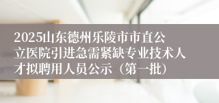 2025山东德州乐陵市市直公立医院引进急需紧缺专业技术人才拟聘用人员公示（第一批）
