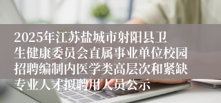 2025年江苏盐城市射阳县卫生健康委员会直属事业单位校园招聘编制内医学类高层次和紧缺专业人才拟聘用人员公示