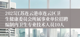 2025江苏连云港市连云区卫生健康委员会所属事业单位招聘编制内卫生专业技术人员10人公告