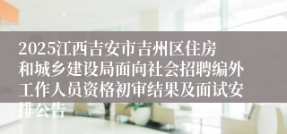 2025江西吉安市吉州区住房和城乡建设局面向社会招聘编外工作人员资格初审结果及面试安排公告
