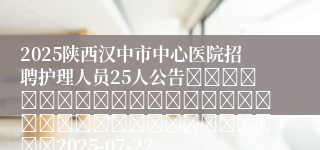 2025陕西汉中市中心医院招聘护理人员25人公告																																		2025-07-22