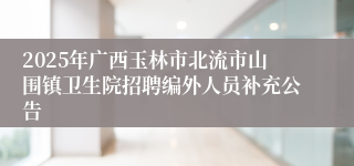 2025年广西玉林市北流市山围镇卫生院招聘编外人员补充公告