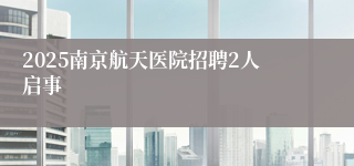 2025南京航天医院招聘2人启事