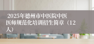  2025年德州市中医院中医医师规范化培训招生简章（12人）