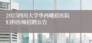2025四川大学华西峨眉医院妇科医师招聘公告