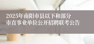 2025年南阳市县以下和部分市直事业单位公开招聘联考公告