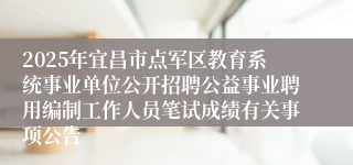 2025年宜昌市点军区教育系统事业单位公开招聘公益事业聘用编制工作人员笔试成绩有关事项公告