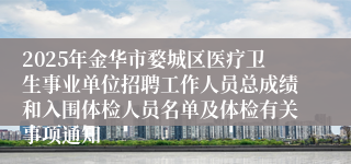 2025年金华市婺城区医疗卫生事业单位招聘工作人员总成绩和入围体检人员名单及体检有关事项通知