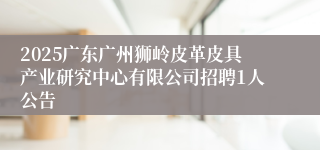 2025广东广州狮岭皮革皮具产业研究中心有限公司招聘1人公告