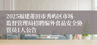 2025福建莆田市秀屿区市场监督管理局招聘编外食品安全协管员1人公告
