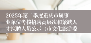 2025年第二季度重庆市属事业单位考核招聘高层次和紧缺人才拟聘人员公示（市文化旅游委）