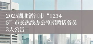 2025湖北潜江市“12345”市长热线办公室招聘话务员3人公告