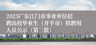 2025广东江门市事业单位招聘高校毕业生（开平市）拟聘用人员公示（第三批）