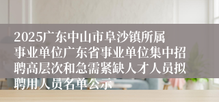 2025广东中山市阜沙镇所属事业单位广东省事业单位集中招聘高层次和急需紧缺人才人员拟聘用人员名单公示