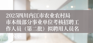 2025四川内江市农业农村局市本级部分事业单位考核招聘工作人员（第二批）拟聘用人员名单公示