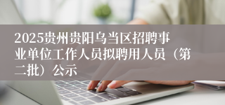 2025贵州贵阳乌当区招聘事业单位工作人员拟聘用人员（第二批）公示
