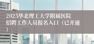 2025华北理工大学附属医院招聘工作人员报名入口（已开通）