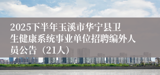 2025下半年玉溪市华宁县卫生健康系统事业单位招聘编外人员公告（21人）