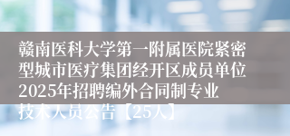 赣南医科大学第一附属医院紧密型城市医疗集团经开区成员单位2025年招聘编外合同制专业技术人员公告【25人】