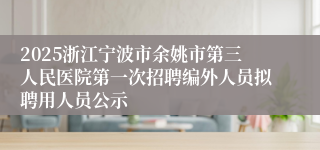 2025浙江宁波市余姚市第三人民医院第一次招聘编外人员拟聘用人员公示