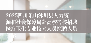 2025四川乐山沐川县人力资源和社会保障局赴高校考核招聘医疗卫生专业技术人员拟聘人员公示