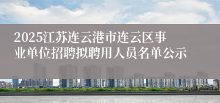 2025江苏连云港市连云区事业单位招聘拟聘用人员名单公示