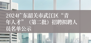 2024广东韶关市武江区“青年人才”（第二批）招聘拟聘人员名单公示