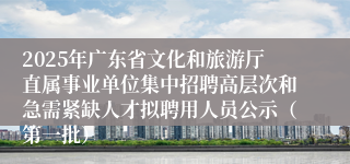 2025年广东省文化和旅游厅直属事业单位集中招聘高层次和急需紧缺人才拟聘用人员公示（第一批）