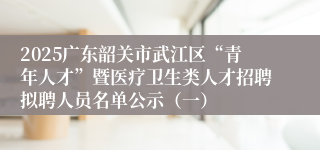 2025广东韶关市武江区“青年人才”暨医疗卫生类人才招聘拟聘人员名单公示（一）