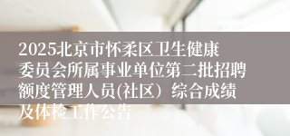 2025北京市怀柔区卫生健康委员会所属事业单位第二批招聘额度管理人员(社区）综合成绩及体检工作公告