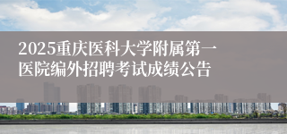 2025重庆医科大学附属第一医院编外招聘考试成绩公告