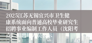 2025江苏无锡宜兴市卫生健康系统面向普通高校毕业研究生招聘事业编制工作人员（沈阳考点）拟聘用人员公示