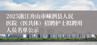 2025浙江舟山市嵊泗县人民医院（医共体）招聘护士拟聘用人员名单公示
