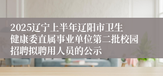 2025辽宁上半年辽阳市卫生健康委直属事业单位第二批校园招聘拟聘用人员的公示